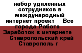 набор удаленных сотрудников в международный интернет-проект  - Все города Работа » Заработок в интернете   . Ставропольский край,Ставрополь г.